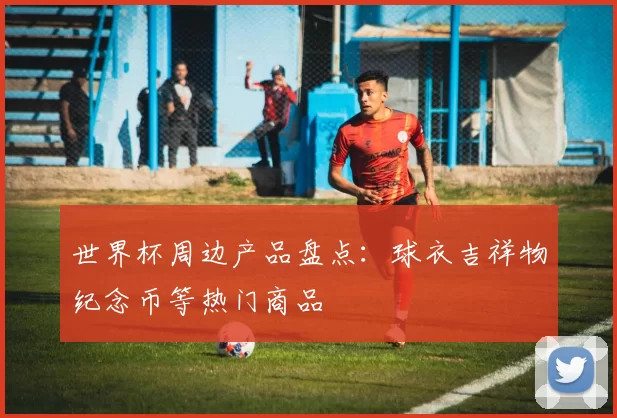 世界杯周边产品盘点：球衣吉祥物纪念币等热门商品