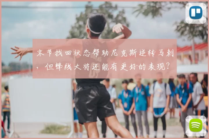末节找回状态帮助尼克斯逆转马刺,但锋线大将还能有更好的表现?