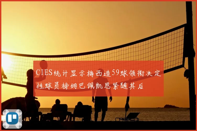 CIES统计显示梅西造59球领衔决定性球员榜姆巴佩凯恩紧随其后