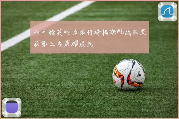 和平精英耐力排行榜揭晓WE战队荣获第三名荣耀成就