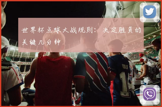 世界杯点球大战规则:决定胜负的关键几分钟