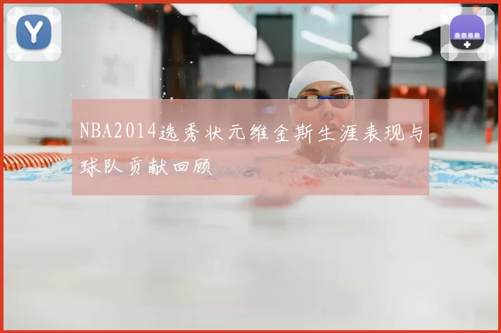 NBA2014选秀状元维金斯生涯表现与球队贡献回顾