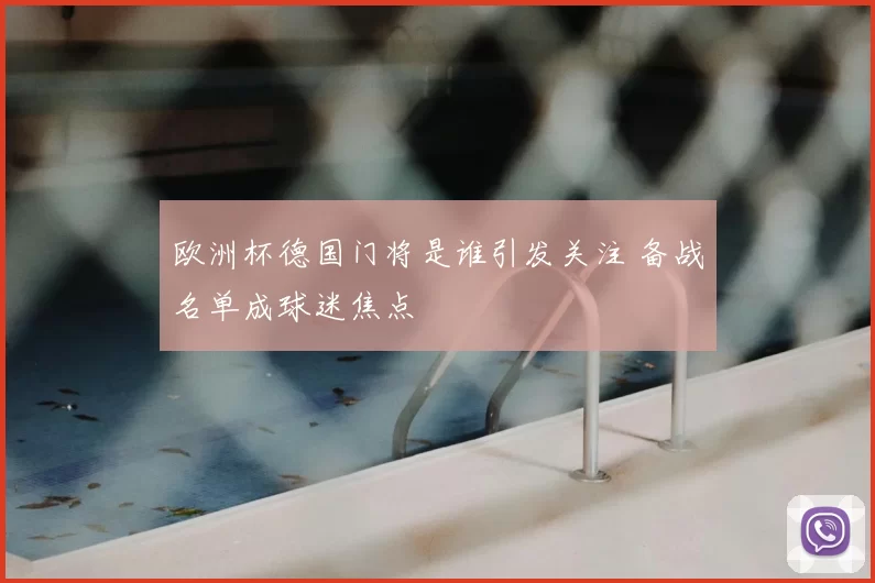 欧洲杯德国门将是谁引发关注 备战名单成球迷焦点