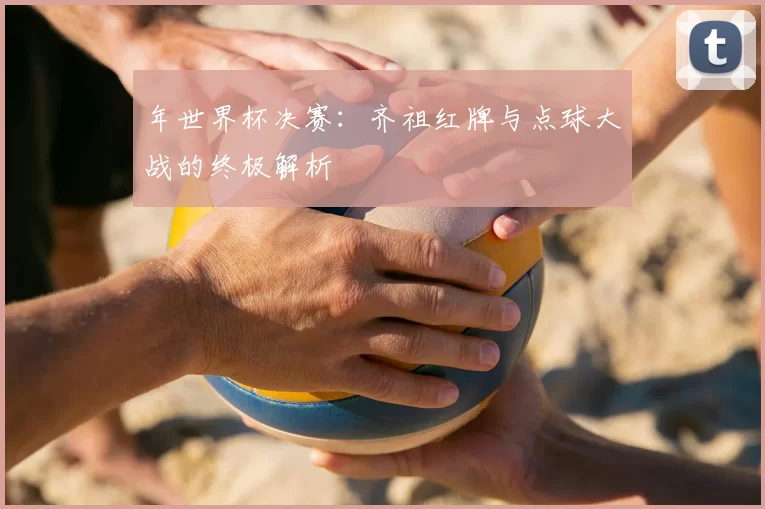 年世界杯决赛：齐祖红牌与点球大战的终极解析