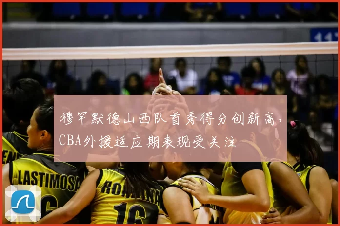 穆罕默德山西队首秀得分创新高,CBA外援适应期表现受关注
