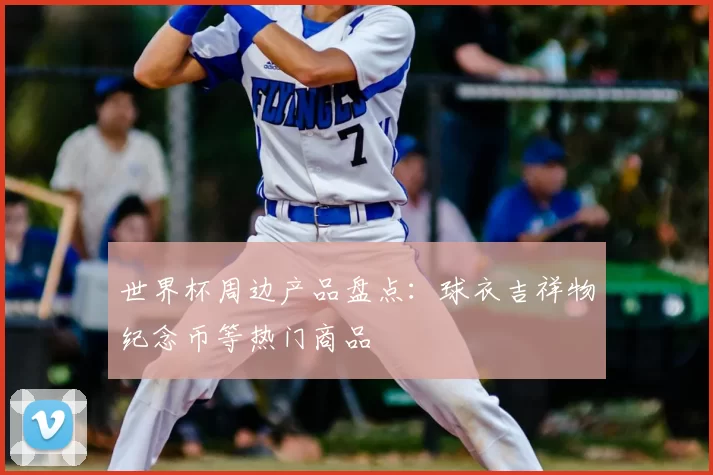 世界杯周边产品盘点：球衣吉祥物纪念币等热门商品