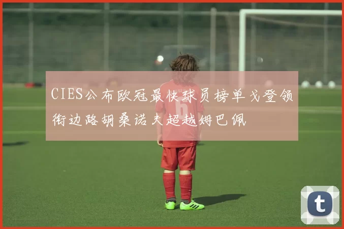 CIES公布欧冠最快球员榜单戈登领衔边路胡桑诺夫超越姆巴佩