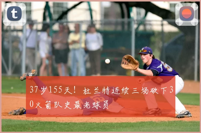 37岁155天!杜兰特连续三场砍下30火箭队史最老球员