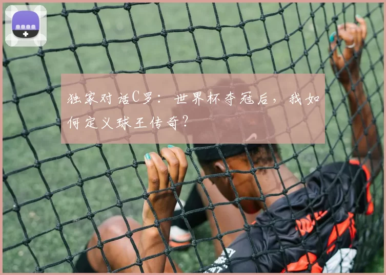 独家对话C罗：世界杯夺冠后，我如何定义球王传奇？