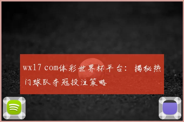wx17 com体彩世界杯平台：揭秘热门球队夺冠投注策略
