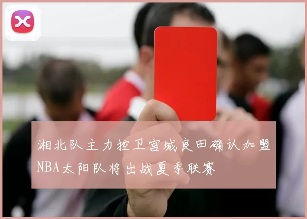湘北队主力控卫宫城良田确认加盟NBA太阳队将出战夏季联赛