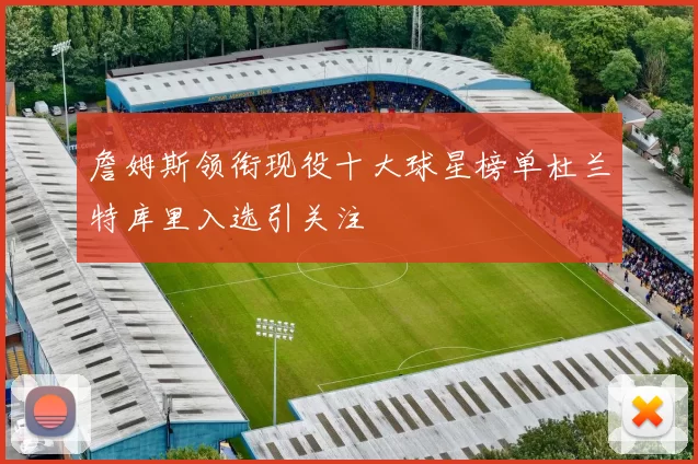 詹姆斯领衔现役十大球星榜单杜兰特库里入选引关注