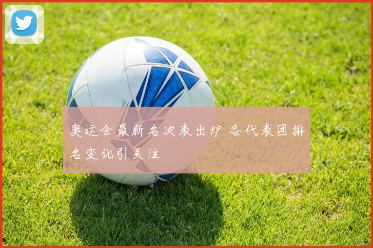 奥运会最新名次表出炉 各代表团排名变化引关注