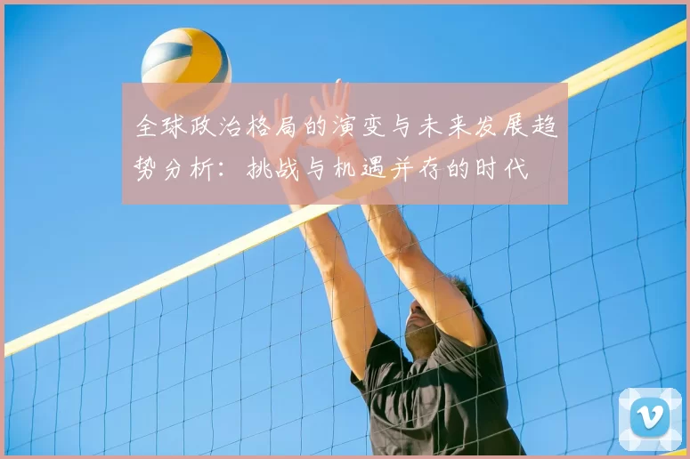 全球政治格局的演变与未来发展趋势分析:挑战与机遇并存的时代