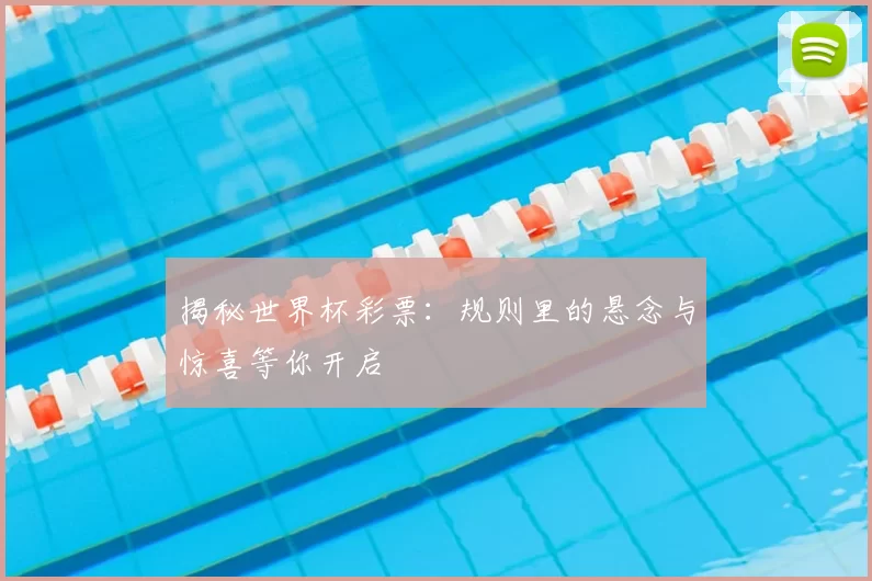 揭秘世界杯彩票：规则里的悬念与惊喜等你开启