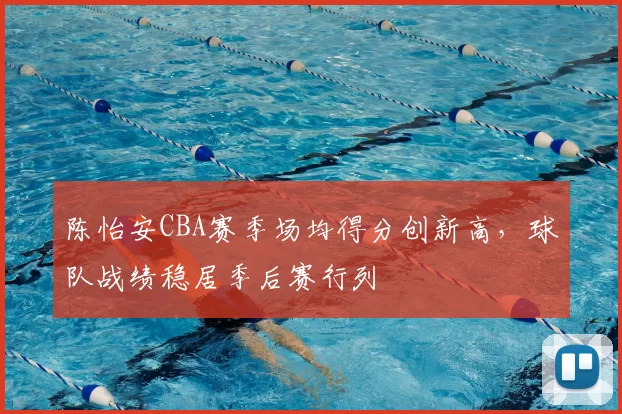 陈怡安CBA赛季场均得分创新高,球队战绩稳居季后赛行列