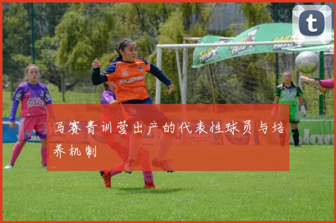 马赛青训营出产的代表性球员与培养机制