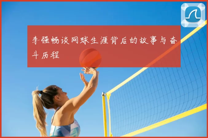 李强畅谈网球生涯背后的故事与奋斗历程