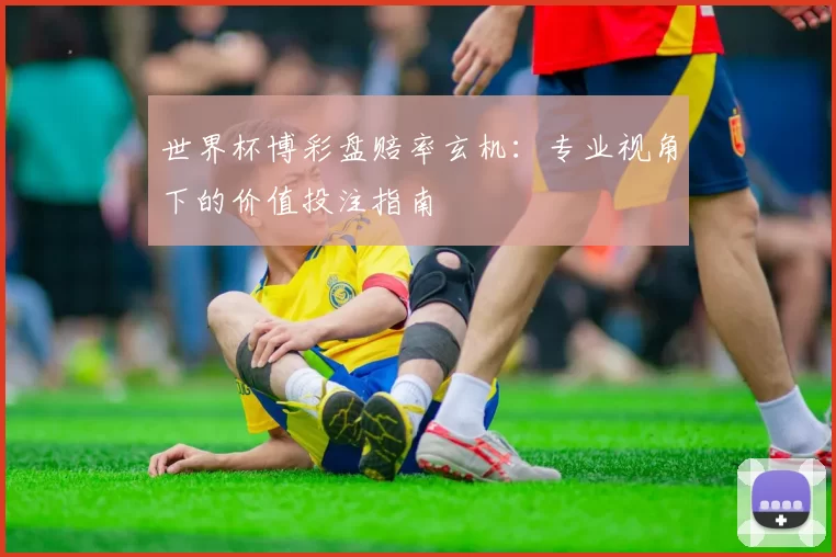世界杯博彩盘赔率玄机：专业视角下的价值投注指南