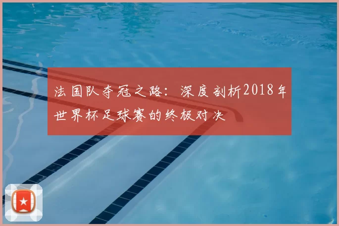 法国队夺冠之路:深度剖析2018年世界杯足球赛的终极对决