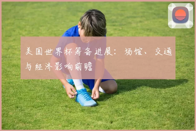 美国世界杯筹备进展：场馆、交通与经济影响前瞻