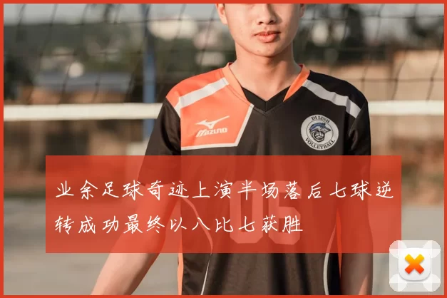 业余足球奇迹上演半场落后七球逆转成功最终以八比七获胜