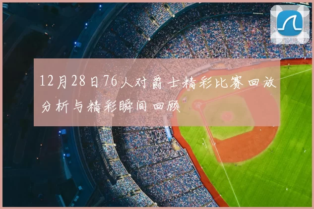 12月28日76人对爵士精彩比赛回放分析与精彩瞬间回顾