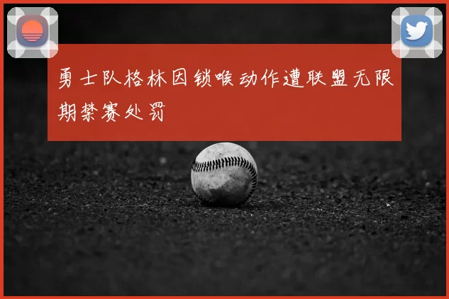 勇士队格林因锁喉动作遭联盟无限期禁赛处罚