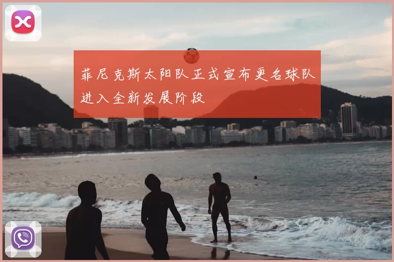 菲尼克斯太阳队正式宣布更名球队进入全新发展阶段