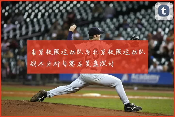 南京极限运动队与北京极限运动队战术分析与赛后复盘探讨