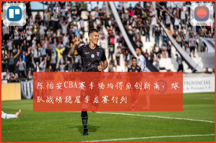 陈怡安CBA赛季场均得分创新高，球队战绩稳居季后赛行列
