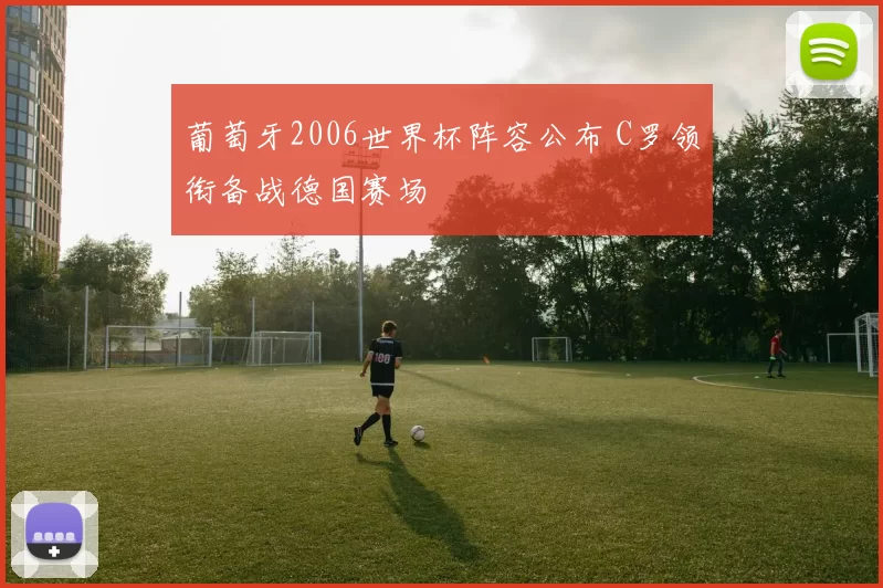 葡萄牙2006世界杯阵容公布 C罗领衔备战德国赛场