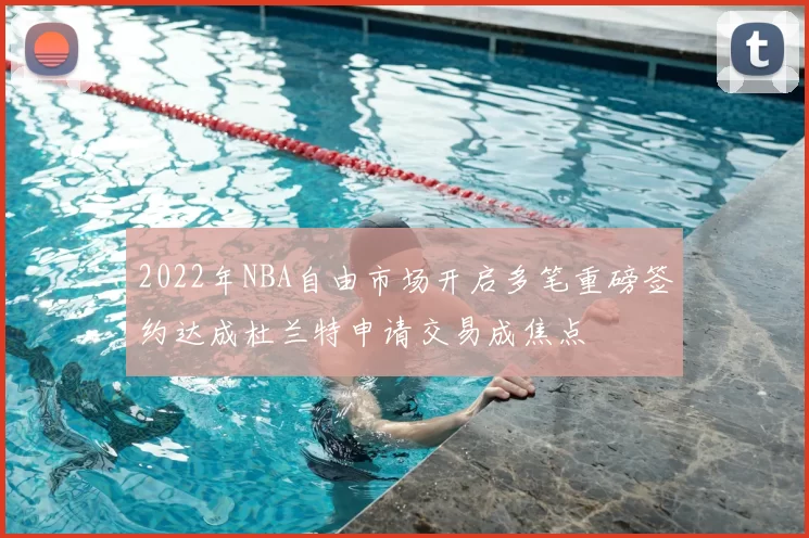 2022年NBA自由市场开启多笔重磅签约达成杜兰特申请交易成焦点