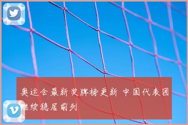奥运会最新奖牌榜更新 中国代表团继续稳居前列