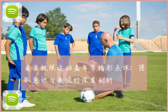 南京极限运动嘉年华精彩点评:团队意识与表现的深度剖析