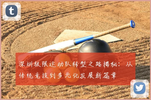 深圳极限运动队转型之路揭秘:从传统竞技到多元化发展新篇章