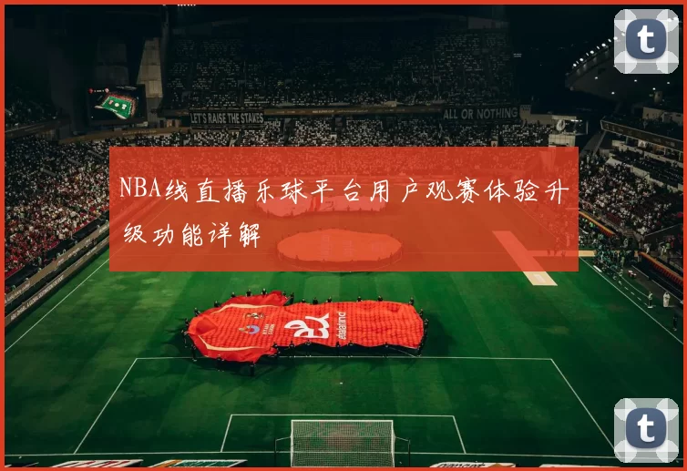 NBA线直播乐球平台用户观赛体验升级功能详解