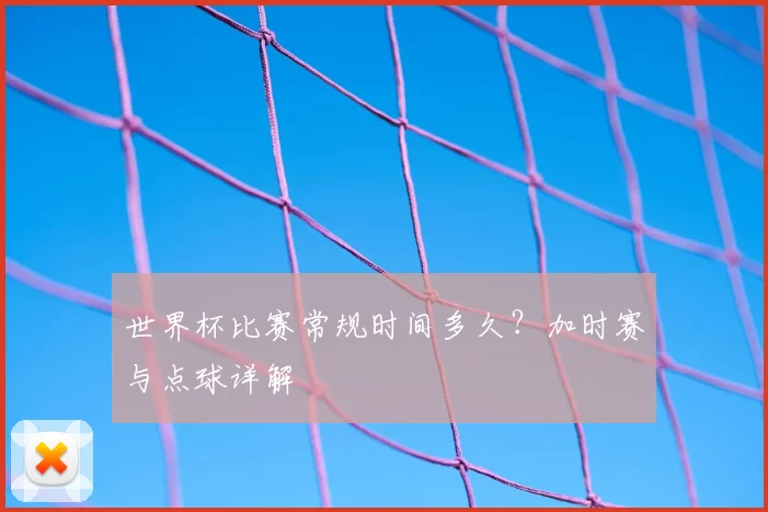世界杯比赛常规时间多久？加时赛与点球详解