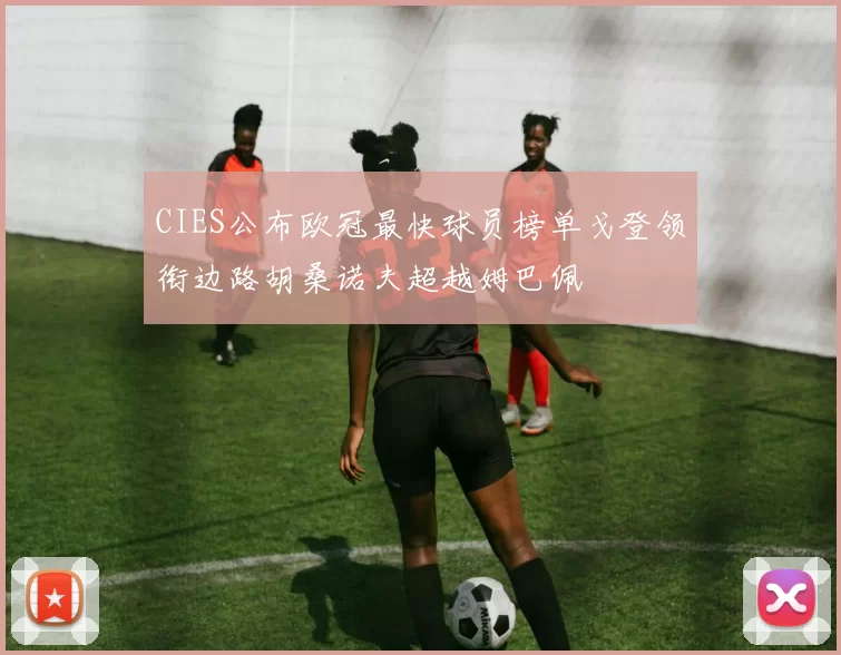 CIES公布欧冠最快球员榜单戈登领衔边路胡桑诺夫超越姆巴佩