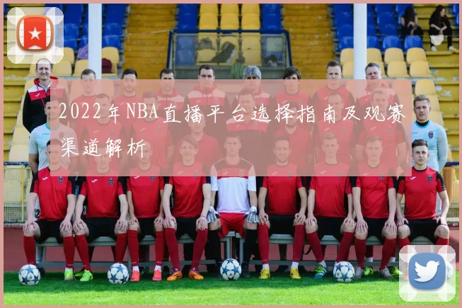 2022年NBA直播平台选择指南及观赛渠道解析