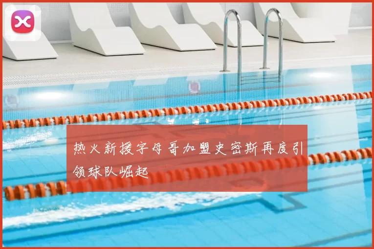 热火新援字母哥加盟史密斯再度引领球队崛起