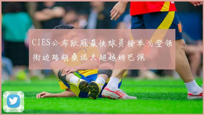 CIES公布欧冠最快球员榜单戈登领衔边路胡桑诺夫超越姆巴佩