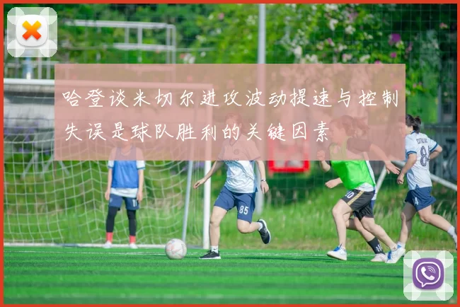 哈登谈米切尔进攻波动提速与控制失误是球队胜利的关键因素