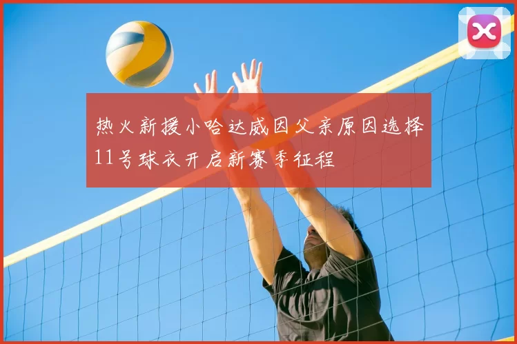 热火新援小哈达威因父亲原因选择11号球衣开启新赛季征程