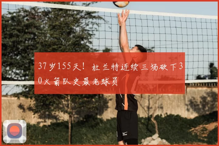 37岁155天!杜兰特连续三场砍下30火箭队史最老球员