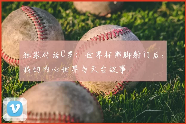 独家对话C罗：世界杯那脚射门后，我的内心世界与天台故事