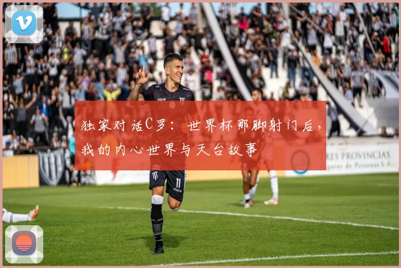 独家对话C罗：世界杯那脚射门后，我的内心世界与天台故事