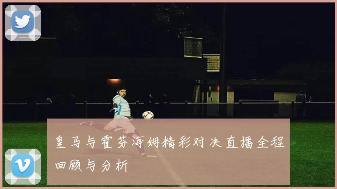 皇马与霍芬海姆精彩对决直播全程回顾与分析
