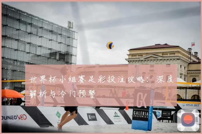 世界杯小组赛足彩投注攻略：深度解析与冷门预警