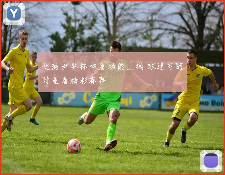 优酷世界杯回看功能上线 球迷可随时重看精彩赛事